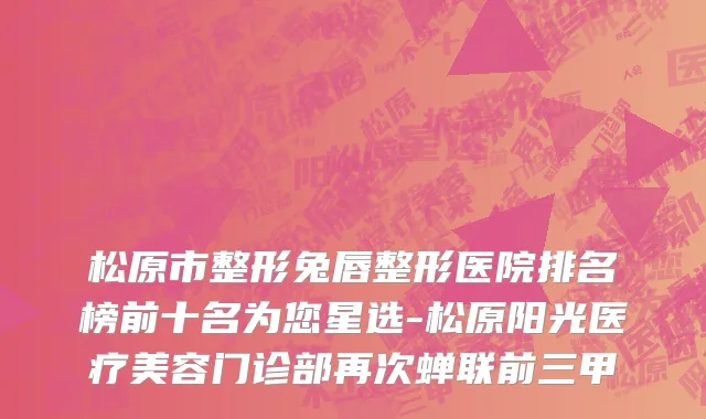 松原市整形兔唇整形医院排名榜前十名为您星选-松原阳光医疗美容门诊部再次蝉联前三甲