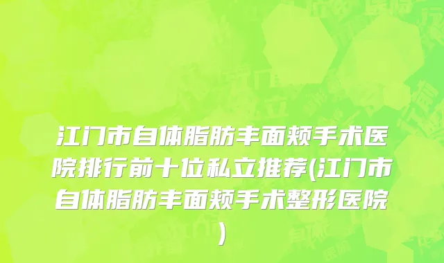 江门市自体脂肪丰面颊手术医院排行前十位私立推荐(江门市自体脂肪丰面颊手术整形医院)