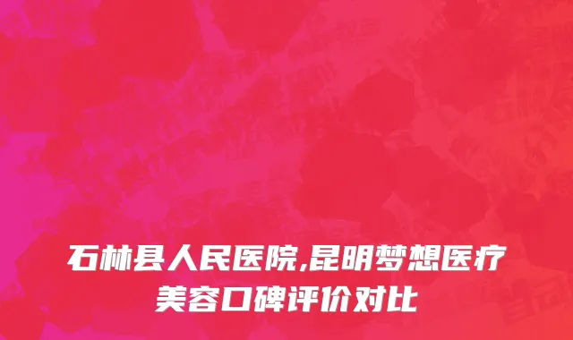 石林县人民医院,昆明梦想医疗美容口碑评价对比