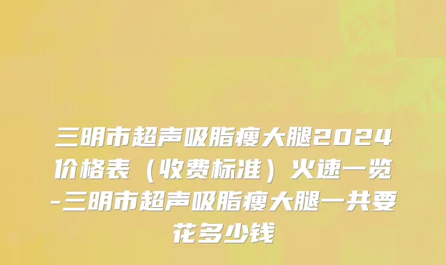 三明市超声吸脂瘦大腿2024价格表（收费标准）火速一览-三明市超声吸脂瘦大腿一共要花多少钱