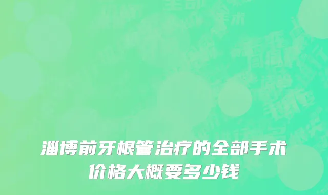 淄博前牙根管治疗的全部手术价格大概要多少钱
