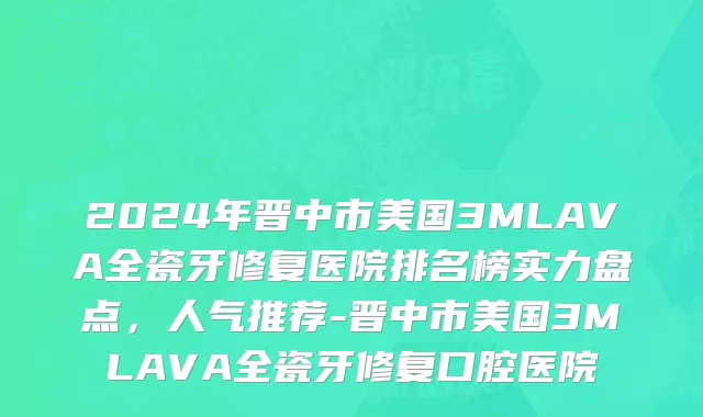 2024年晋中市美国3MLAVA全瓷牙修复医院排名榜实力盘点，人气推荐-晋中市美国3MLAVA全瓷牙修复口腔医院