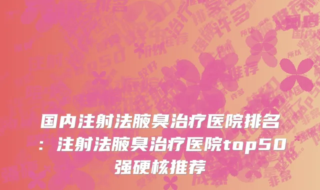 国内注射法腋臭治疗医院排名：注射法腋臭治疗医院top50强硬核推荐
