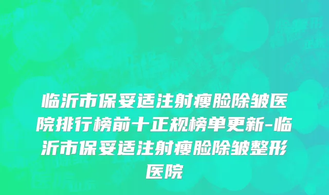 临沂市保妥适注射瘦脸除皱医院排行榜前十正规榜单更新-临沂市保妥适注射瘦脸除皱整形医院