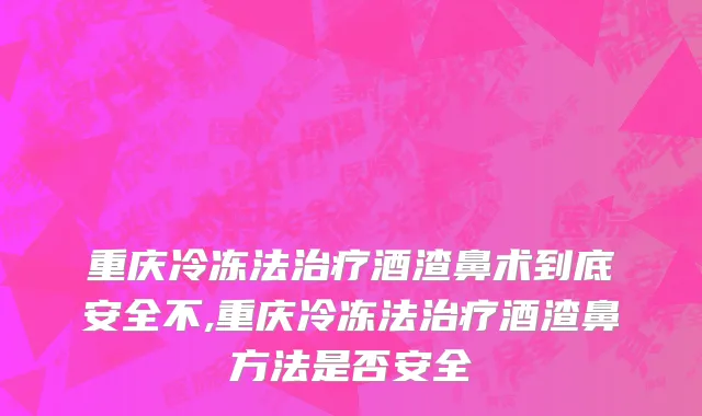 重庆冷冻法治疗酒渣鼻术到底安全不,重庆冷冻法治疗酒渣鼻方法是否安全