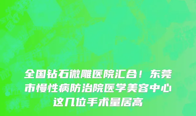 全国钻石微雕医院汇合!东莞市慢性病防治院医学美容中心这几位手术量居高