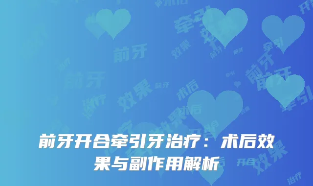 前牙开合牵引牙治疗：术后效果与副作用解析