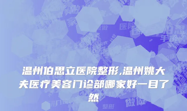 温州伯思立医院整形,温州姚大夫医疗美容门诊部哪家好一目了然