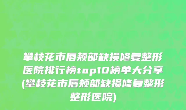攀枝花市唇颊部缺损修复整形医院排行榜top10榜单大分享(攀枝花市唇颊部缺损修复整形整形医院)