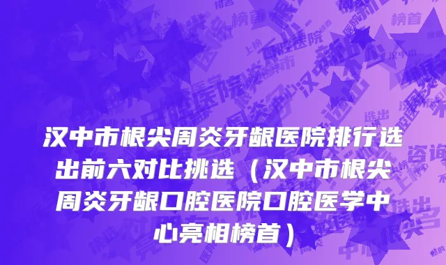 汉中市根尖周炎牙龈医院排行选出前六对比挑选（汉中市根尖周炎牙龈口腔医院口腔医学中心亮相榜首）