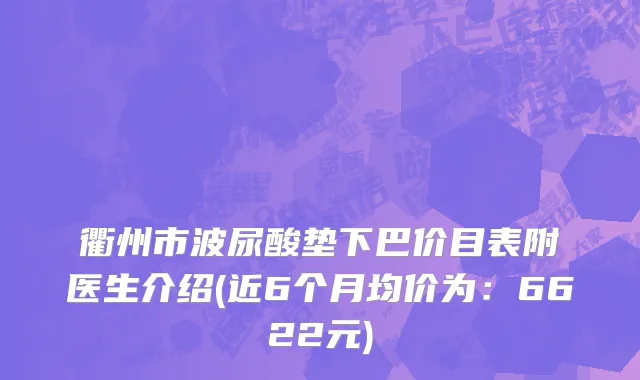 衢州市波尿酸垫下巴价目表附医生介绍(近6个月均价为：6622元)