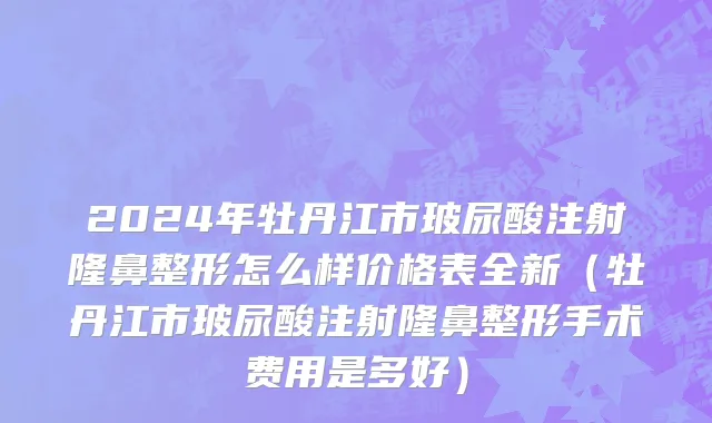 2024年牡丹江市玻尿酸注射隆鼻整形怎么样价格表全新（牡丹江市玻尿酸注射隆鼻整形手术费用是多好）