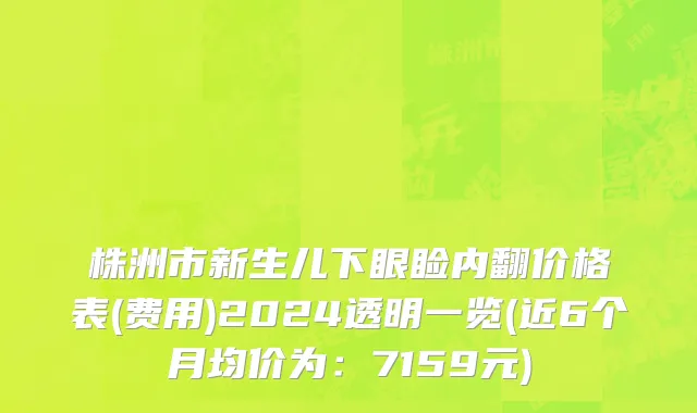 株洲市新生儿下眼睑内翻价格表(费用)2024透明一览(近6个月均价为：7159元)
