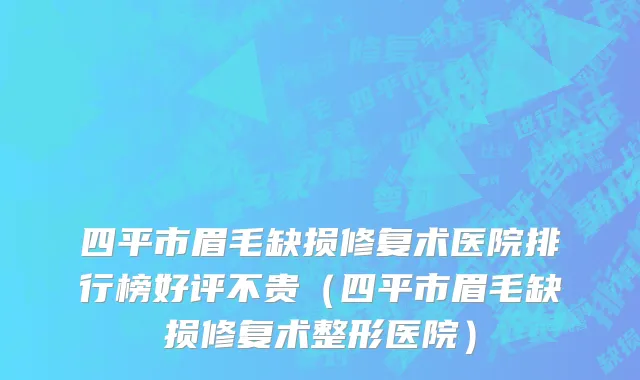 四平市眉毛缺损修复术医院排行榜好评不贵（四平市眉毛缺损修复术整形医院）