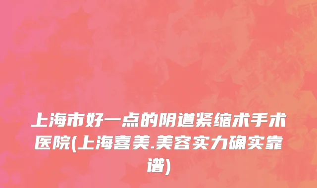 上海市好一点的阴道紧缩术手术医院(上海喜美.美容实力确实靠谱)
