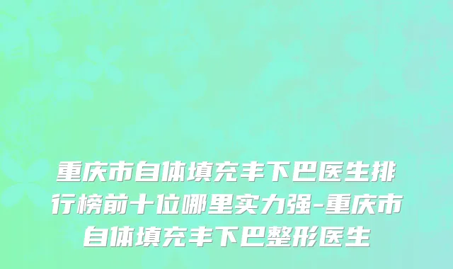 重庆市自体填充丰下巴医生排行榜前十位哪里实力强-重庆市自体填充丰下巴整形医生