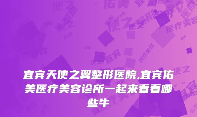 宜宾天使之翼整形医院,宜宾佑美医疗美容诊所一起来看看哪些牛