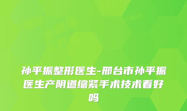 孙平振整形医生-邢台市孙平振医生产阴道缩紧手术技术看好吗