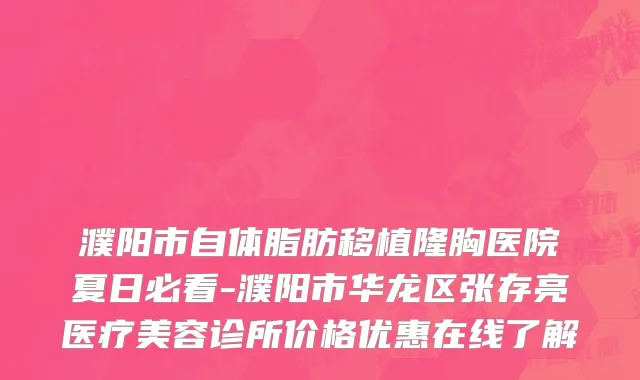 濮阳市自体脂肪移植隆胸医院夏日必看-濮阳市华龙区张存亮医疗美容诊所价格优惠在线了解