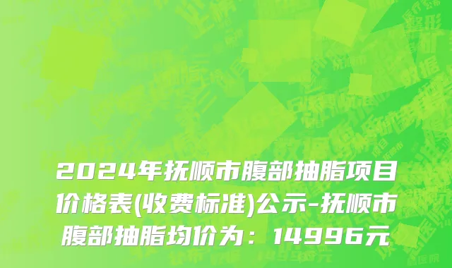 2024年抚顺市腹部抽脂项目价格表(收费标准)公示-抚顺市腹部抽脂均价为：14996元