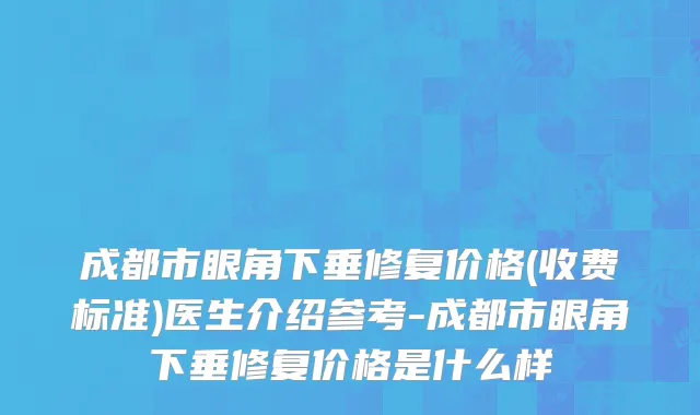 成都市眼角下垂修复价格(收费标准)医生介绍参考-成都市眼角下垂修复价格是什么样