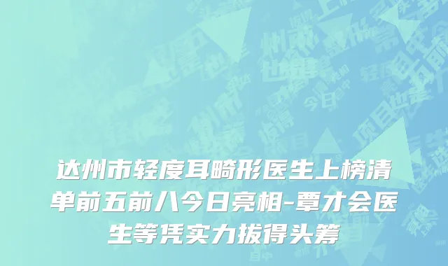 达州市轻度耳畸形医生上榜清单前五前八今日亮相-覃才会医生等凭实力拔得头筹