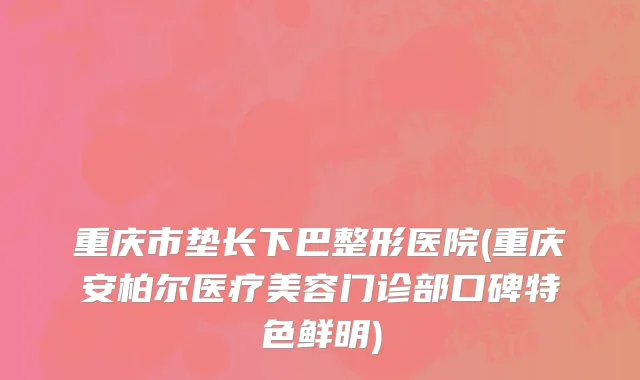 重庆市垫长下巴整形医院(重庆安柏尔医疗美容门诊部口碑特色鲜明)