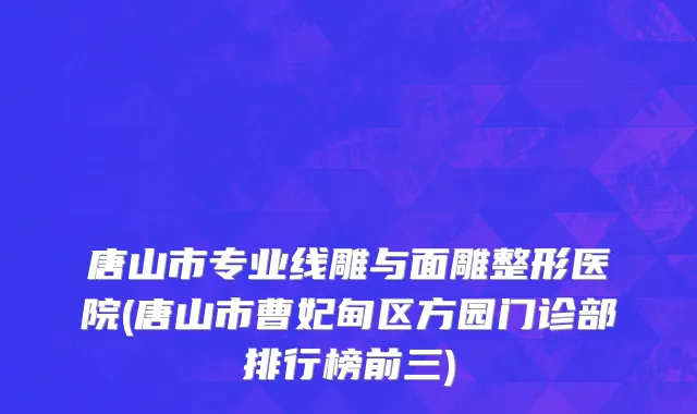 唐山市专业线雕与面雕整形医院(唐山市曹妃甸区方园门诊部排行榜前三)