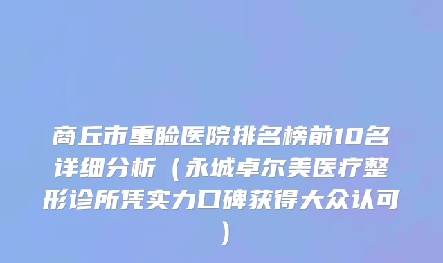 商丘市重睑医院排名榜前10名详细分析（永城卓尔美医疗整形诊所凭实力口碑获得大众认可）