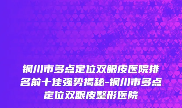 铜川市多点定位双眼皮医院排名前十佳强势揭秘-铜川市多点定位双眼皮整形医院