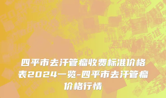 四平市去汗管瘤收费标准价格表2024一览-四平市去汗管瘤价格行情
