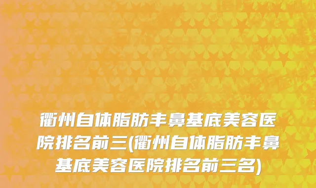 衢州自体脂肪丰鼻基底美容医院排名前三(衢州自体脂肪丰鼻基底美容医院排名前三名)