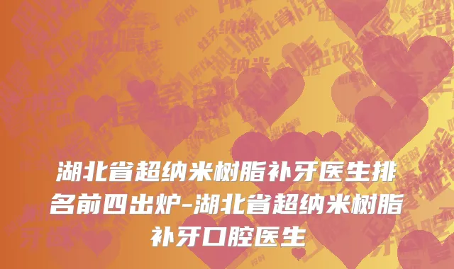 湖北省超纳米树脂补牙医生排名前四出炉-湖北省超纳米树脂补牙口腔医生