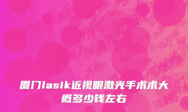 厦门lasik近视眼激光手术术大概多少钱左右