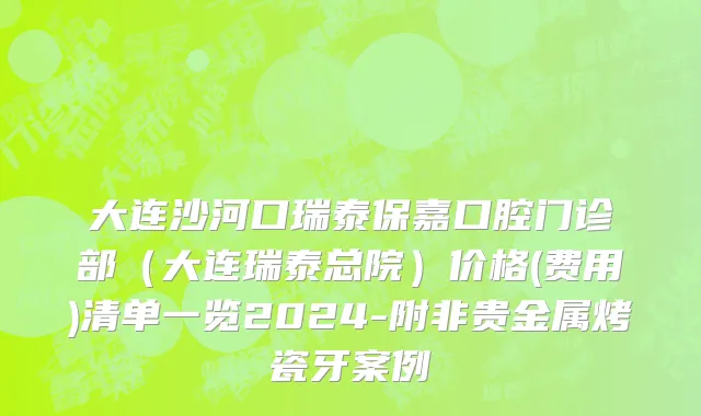 大连沙河口瑞泰保嘉口腔门诊部（大连瑞泰总院）价格(费用)清单一览2024-附非贵金属烤瓷牙案例