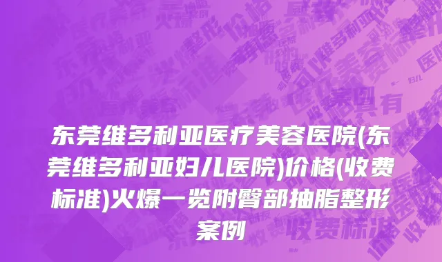 东莞维多利亚医疗美容医院(东莞维多利亚妇儿医院)价格(收费标准)火爆一览附臀部抽脂整形案例