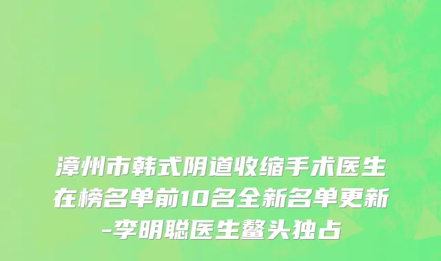 漳州市韩式阴道收缩手术医生在榜名单前10名全新名单更新-李明聪医生鳌头独占