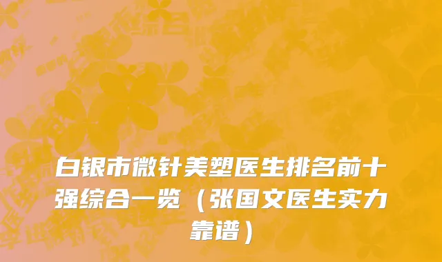 白银市微针美塑医生排名前十强综合一览（张国文医生实力靠谱）