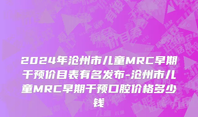 2024年沧州市儿童MRC早期干预价目表有名发布-沧州市儿童MRC早期干预口腔价格多少钱