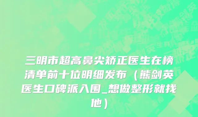 三明市超高鼻尖矫正医生在榜清单前十位明细发布（熊剑英医生口碑派入围_想做整形就找他）
