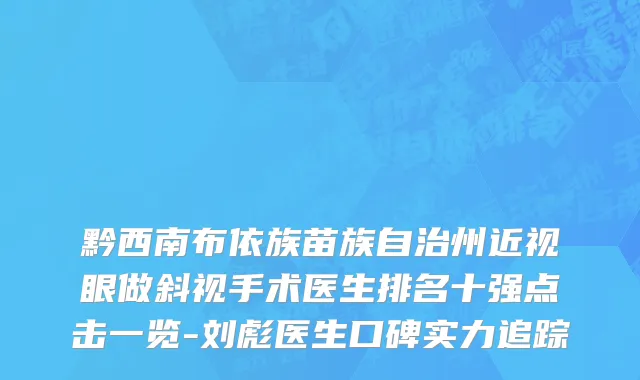 黔西南布依族苗族自治州近视眼做斜视手术医生排名十强点击一览-刘彪医生口碑实力追踪