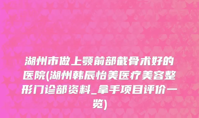 湖州市做上颚前部截骨术好的医院(湖州韩辰怡美医疗美容整形门诊部资料_拿手项目评价一览)