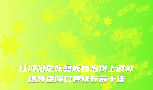 红河哈尼族彝族自治州上颌种植牙医院口碑排行前十佳