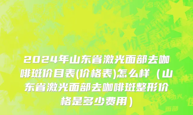 2024年山东省激光面部去咖啡斑价目表(价格表)怎么样（山东省激光面部去咖啡斑整形价格是多少费用）
