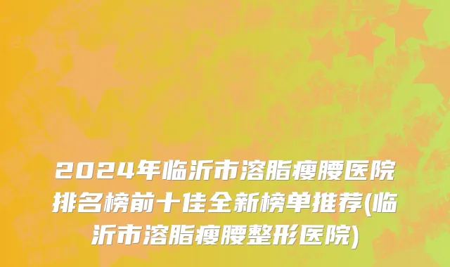 2024年临沂市溶脂瘦腰医院排名榜前十佳全新榜单推荐(临沂市溶脂瘦腰整形医院)