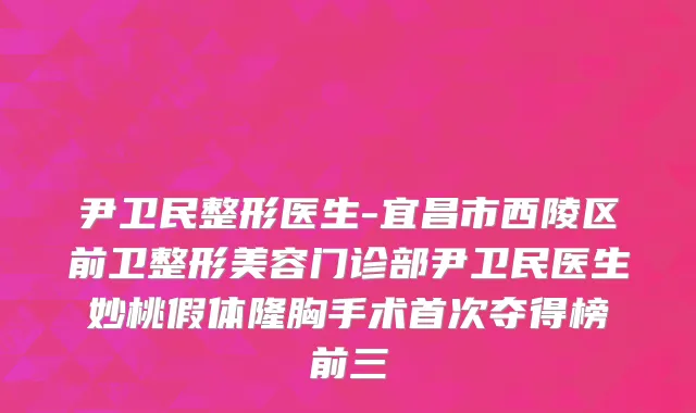 尹卫民整形医生-宜昌市西陵区前卫整形美容门诊部尹卫民医生妙桃假体隆胸手术首次夺得榜前三