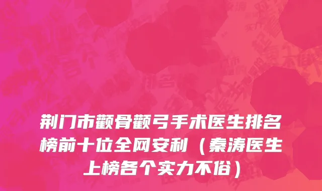 荆门市颧骨颧弓手术医生排名榜前十位全网安利（秦涛医生上榜各个实力不俗）