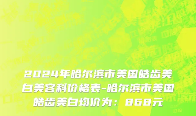 2024年哈尔滨市美国皓齿美白美容科价格表-哈尔滨市美国皓齿美白均价为：868元