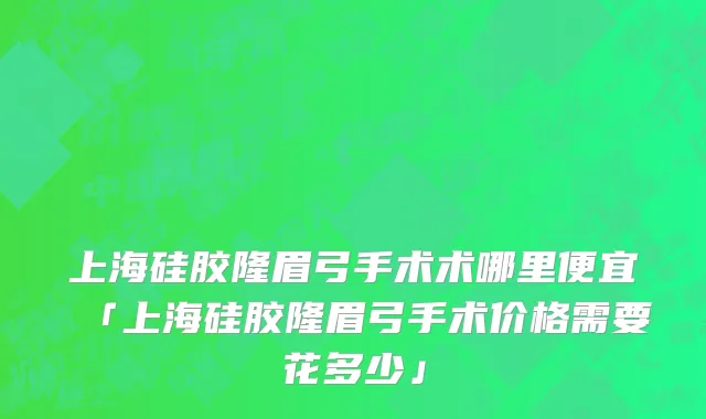 上海硅胶隆眉弓手术术哪里便宜「上海硅胶隆眉弓手术价格需要花多少」