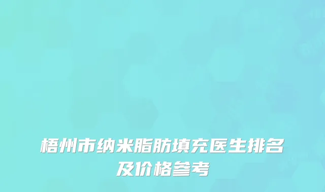 梧州市纳米脂肪填充医生排名及价格参考